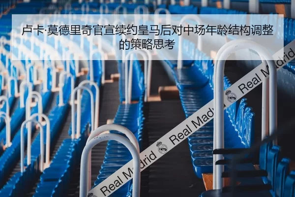 卢卡·莫德里奇官宣续约皇马后对中场年龄结构调整的策略思考